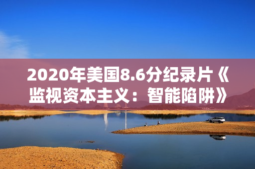 2020年美国8.6分纪录片《监视资本主义：智能陷阱》BD中英双字