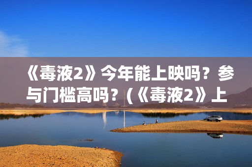 《毒液2》今年能上映吗？参与门槛高吗？(《毒液2》上映)