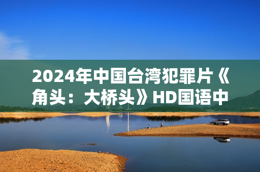 2024年中国台湾犯罪片《角头：大桥头》HD国语中字