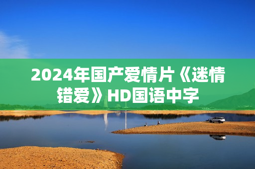 2024年国产爱情片《迷情错爱》HD国语中字