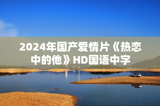 2024年国产爱情片《热恋中的他》HD国语中字