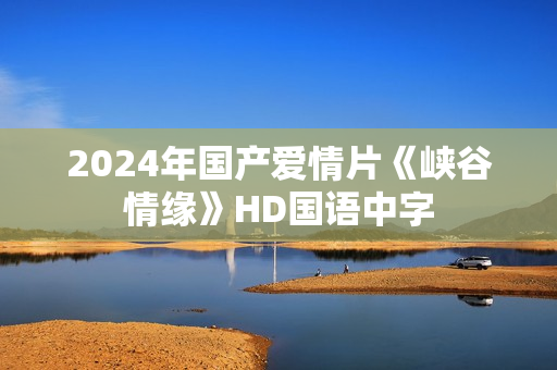 2024年国产爱情片《峡谷情缘》HD国语中字