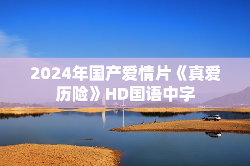 2024年国产爱情片《真爱历险》HD国语中字