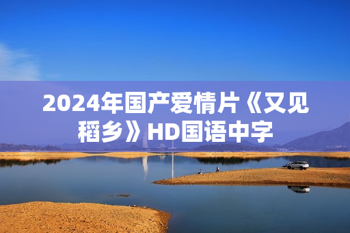2024年国产爱情片《又见稻乡》HD国语中字