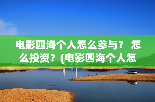 电影四海个人怎么参与？ 怎么投资？(电影四海个人怎么拍的)