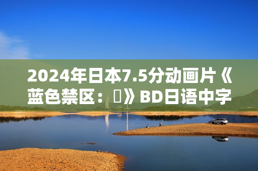 2024年日本7.5分动画片《蓝色禁区：凪》BD日语中字