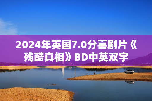 2024年英国7.0分喜剧片《残酷真相》BD中英双字