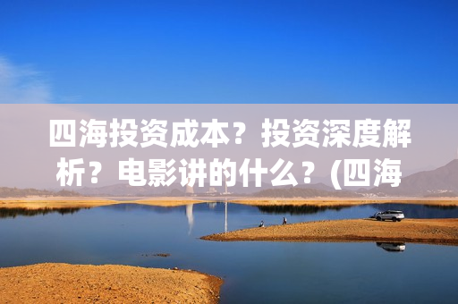 四海投资成本？投资深度解析？电影讲的什么？(四海值得投资吗)