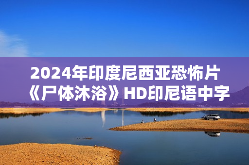2024年印度尼西亚恐怖片《尸体沐浴》HD印尼语中字