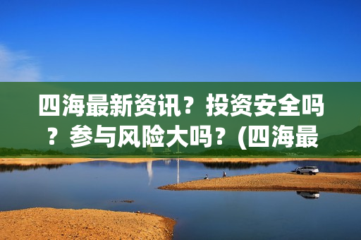 四海最新资讯?投资安全吗?参与风险大吗?(四海最新资讯新闻) 四海最新资讯?投资安全吗?参与风险大吗?(四海最新资讯新闻)