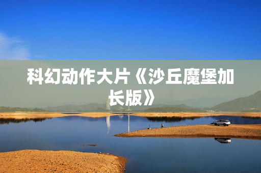 科幻动作大片《沙丘魔堡加长版》