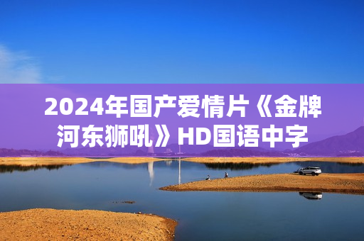 2024年国产爱情片《金牌河东狮吼》HD国语中字