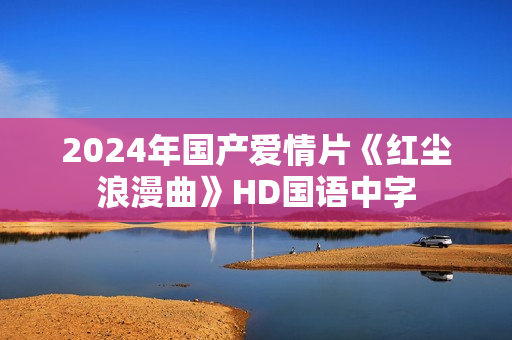 2024年国产爱情片《红尘浪漫曲》HD国语中字