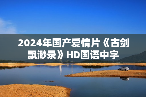 2024年国产爱情片《古剑飘渺录》HD国语中字
