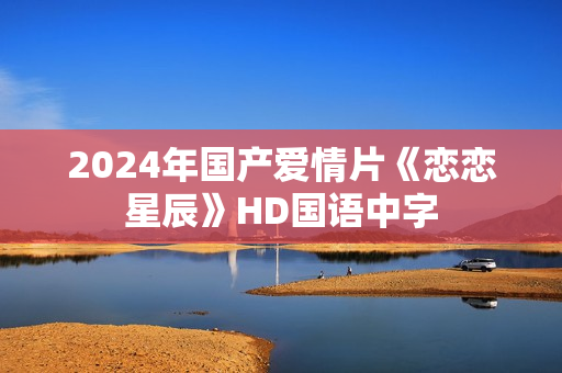 2024年国产爱情片《恋恋星辰》HD国语中字