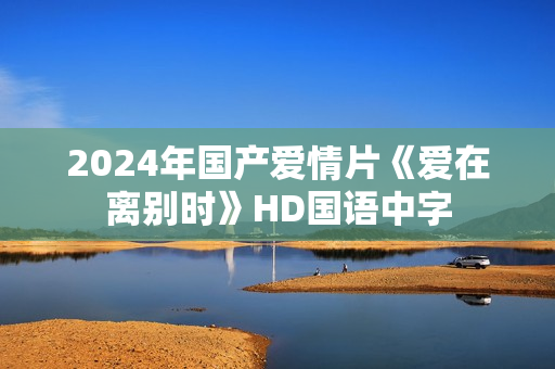 2024年国产爱情片《爱在离别时》HD国语中字