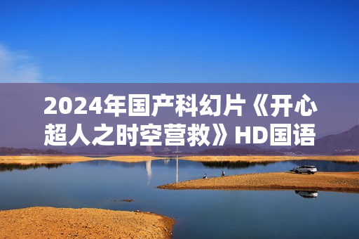 2024年国产科幻片《开心超人之时空营救》HD国语中字