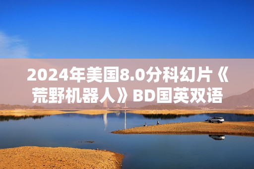 2024年美国8.0分科幻片《荒野机器人》BD国英双语中英双字