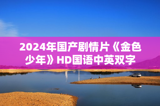 2024年国产剧情片《金色少年》HD国语中英双字