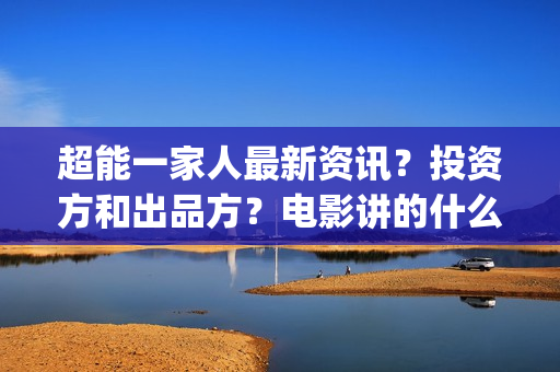 超能一家人最新资讯？投资方和出品方？电影讲的什么？(超能一家人最新预告)