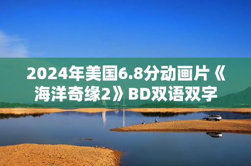 2024年美国6.8分动画片《海洋奇缘2》BD双语双字