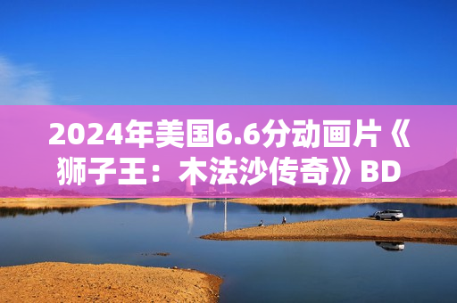 2024年美国6.6分动画片《狮子王：木法沙传奇》BD四语中字