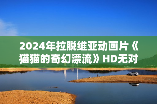 2024年拉脱维亚动画片《猫猫的奇幻漂流》HD无对白