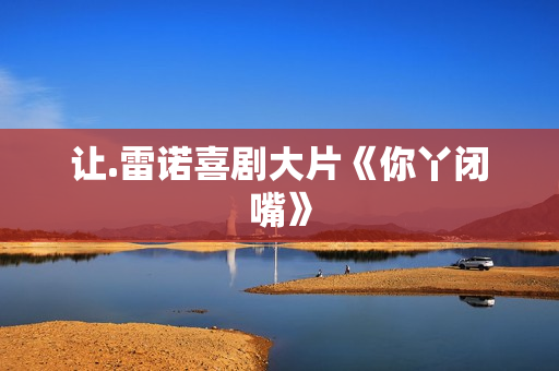 让.雷诺喜剧大片《你丫闭嘴》
