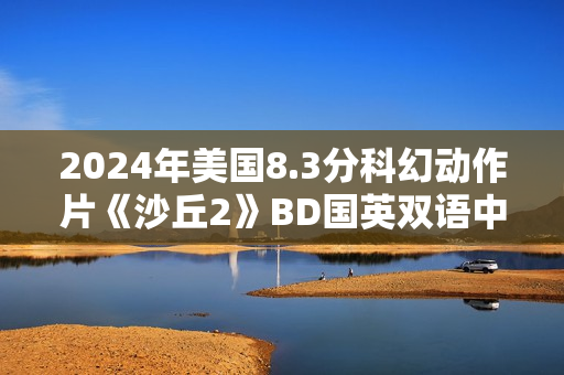 2024年美国8.3分科幻动作片《沙丘2》BD国英双语中英双字