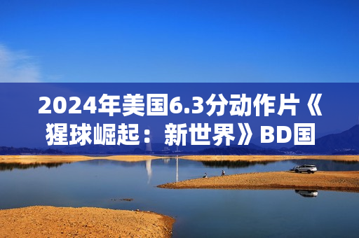 2024年美国6.3分动作片《猩球崛起：新世界》BD国英双语双字