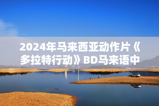 2024年马来西亚动作片《多拉特行动》BD马来语中字
