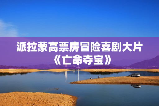 派拉蒙高票房冒险喜剧大片《亡命夺宝》