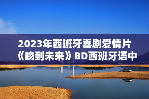 2023年西班牙喜剧爱情片《吻到未来》BD西班牙语中字