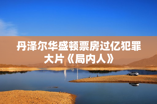 丹泽尔华盛顿票房过亿犯罪大片《局内人》