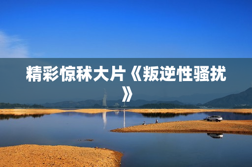 精彩惊秫大片《叛逆性骚扰》
