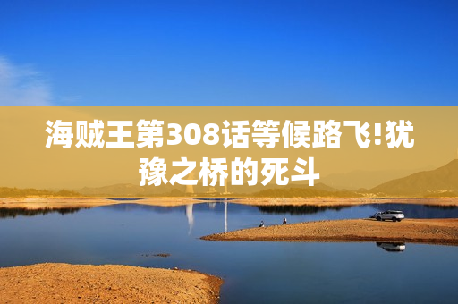 海贼王第308话等候路飞!犹豫之桥的死斗