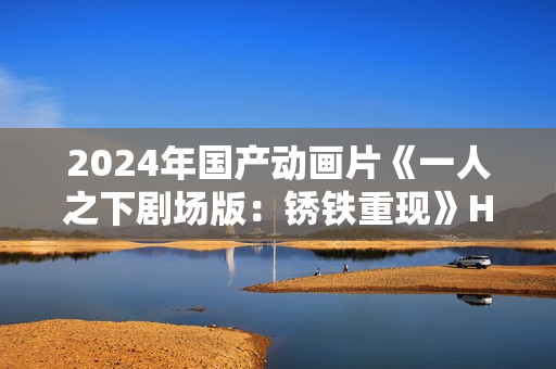 2024年国产动画片《一人之下剧场版：锈铁重现》HD国日双语中字