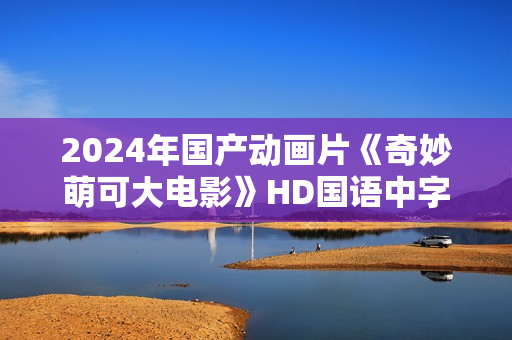2024年国产动画片《奇妙萌可大电影》HD国语中字