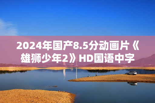 2024年国产8.5分动画片《雄狮少年2》HD国语中字