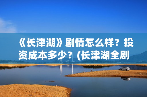 《长津湖》剧情怎么样？投资成本多少？(长津湖全剧情)