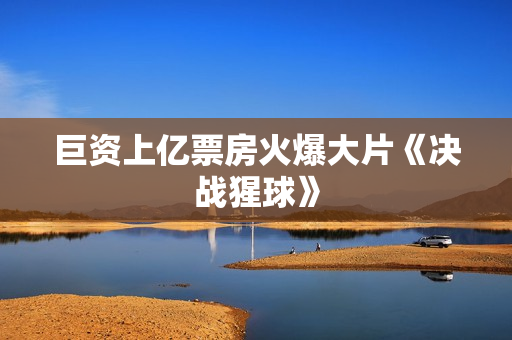 巨资上亿票房火爆大片《决战猩球》
