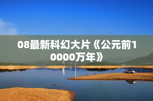08最新科幻大片《公元前10000万年》
