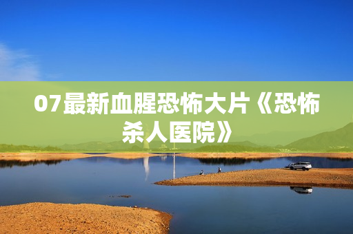07最新血腥恐怖大片《恐怖杀人医院》