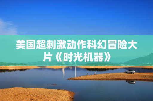 美国超刺激动作科幻冒险大片《时光机器》