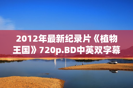 2012年最新纪录片《植物王国》720p.BD中英双字幕