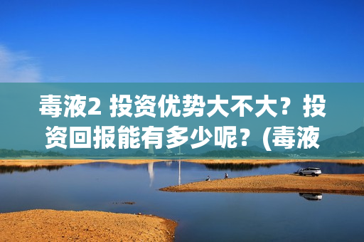 毒液2 投资优势大不大？投资回报能有多少呢？(毒液2什么内容)