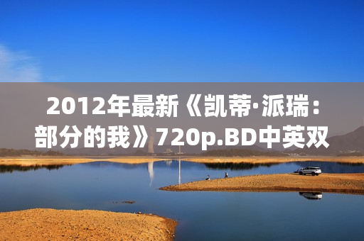 2012年最新《凯蒂·派瑞：部分的我》720p.BD中英双字幕