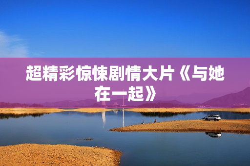 超精彩惊悚剧情大片《与她在一起》