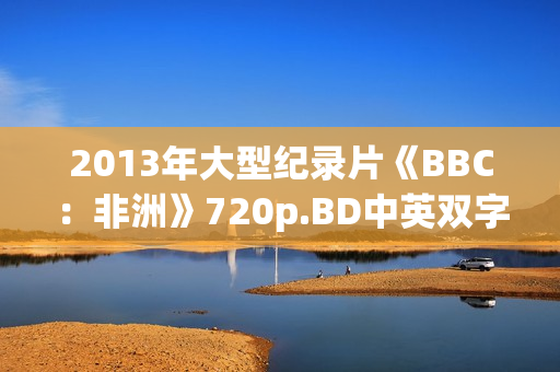 2013年大型纪录片《BBC：非洲》720p.BD中英双字幕