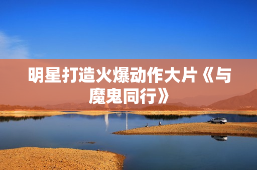 明星打造火爆动作大片《与魔鬼同行》
